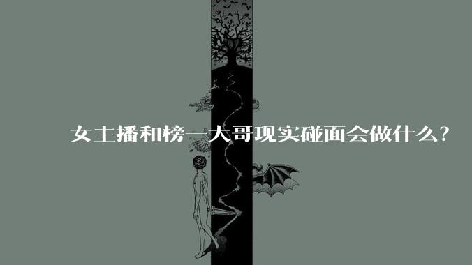 女主播和榜一大哥现实碰面会做什么？
